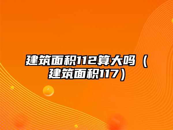 建筑面積112算大嗎（建筑面積117）