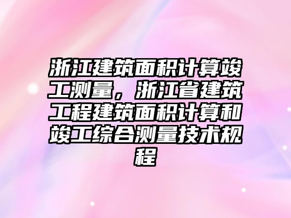 浙江建筑面積計算竣工測量，浙江省建筑工程建筑面積計算和竣工綜合測量技術規(guī)程