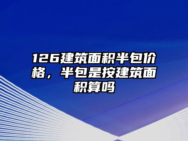 126建筑面積半包價(jià)格，半包是按建筑面積算嗎