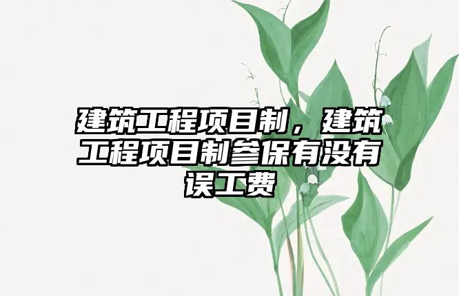 建筑工程項(xiàng)目制，建筑工程項(xiàng)目制參保有沒有誤工費(fèi)