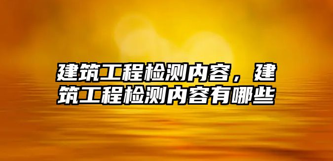 建筑工程檢測(cè)內(nèi)容，建筑工程檢測(cè)內(nèi)容有哪些