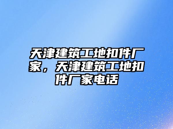 天津建筑工地扣件廠家，天津建筑工地扣件廠家電話