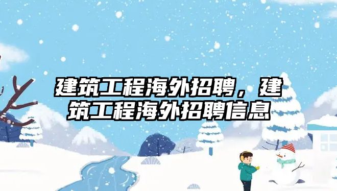 建筑工程海外招聘，建筑工程海外招聘信息