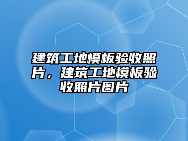 建筑工地模板驗收照片，建筑工地模板驗收照片圖片