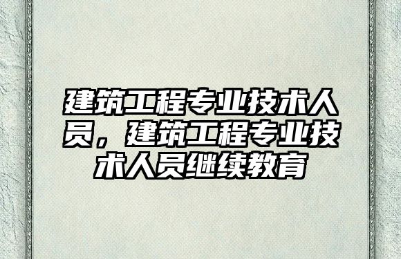 建筑工程專業(yè)技術人員，建筑工程專業(yè)技術人員繼續(xù)教育