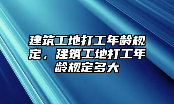 建筑工地打工年齡規(guī)定，建筑工地打工年齡規(guī)定多大