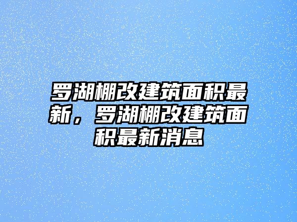 羅湖棚改建筑面積最新，羅湖棚改建筑面積最新消息