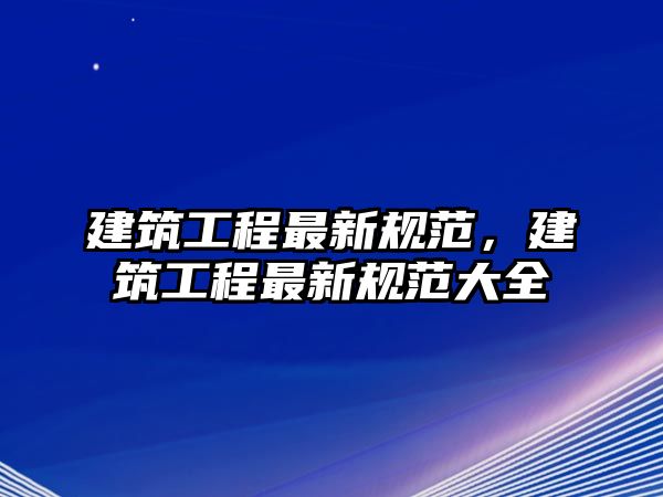 建筑工程最新規(guī)范，建筑工程最新規(guī)范大全