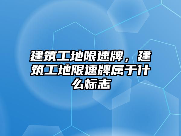 建筑工地限速牌，建筑工地限速牌屬于什么標(biāo)志