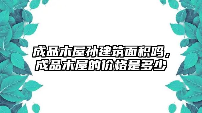 成品木屋孫建筑面積嗎，成品木屋的價格是多少