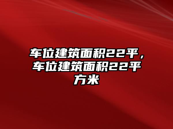 車(chē)位建筑面積22平，車(chē)位建筑面積22平方米