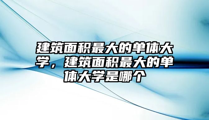 建筑面積最大的單體大學(xué)，建筑面積最大的單體大學(xué)是哪個(gè)