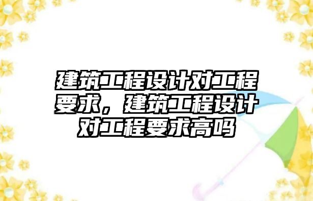 建筑工程設(shè)計(jì)對(duì)工程要求，建筑工程設(shè)計(jì)對(duì)工程要求高嗎