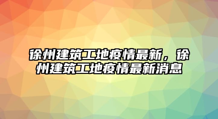 徐州建筑工地疫情最新，徐州建筑工地疫情最新消息