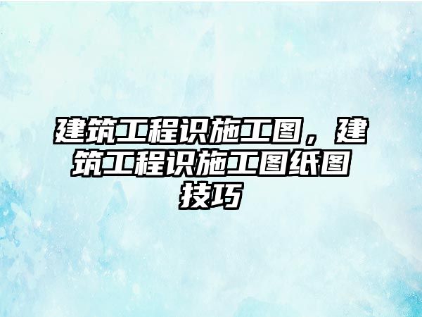 建筑工程識施工圖，建筑工程識施工圖紙圖技巧