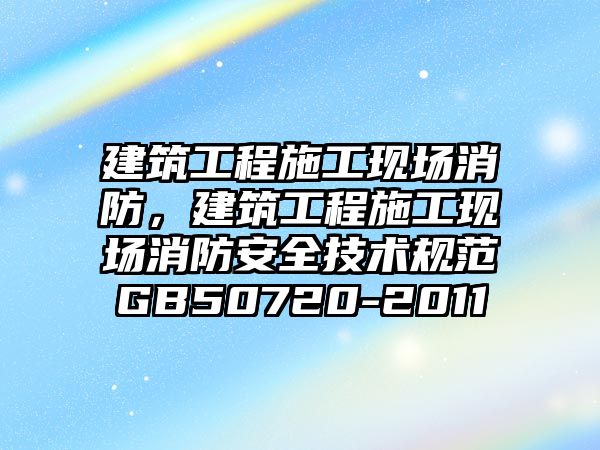 建筑工程施工現(xiàn)場消防，建筑工程施工現(xiàn)場消防安全技術(shù)規(guī)范GB50720-2011