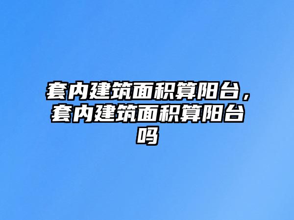 套內(nèi)建筑面積算陽臺，套內(nèi)建筑面積算陽臺嗎