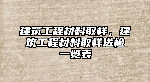 建筑工程材料取樣，建筑工程材料取樣送檢一覽表