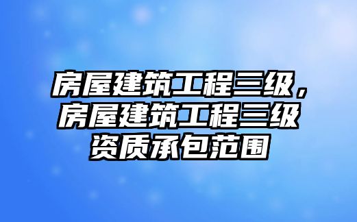 房屋建筑工程三級，房屋建筑工程三級資質(zhì)承包范圍