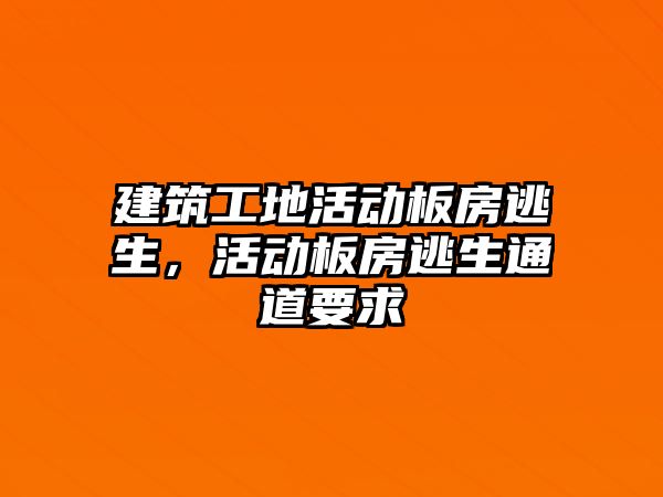 建筑工地活動板房逃生，活動板房逃生通道要求