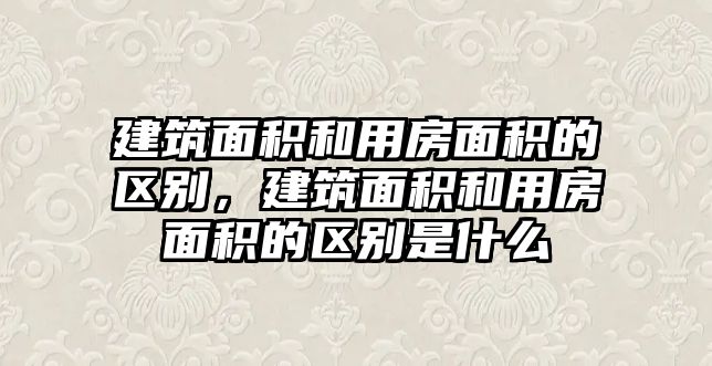 建筑面積和用房面積的區(qū)別，建筑面積和用房面積的區(qū)別是什么