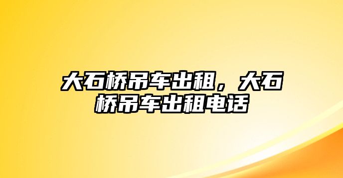 大石橋吊車出租，大石橋吊車出租電話