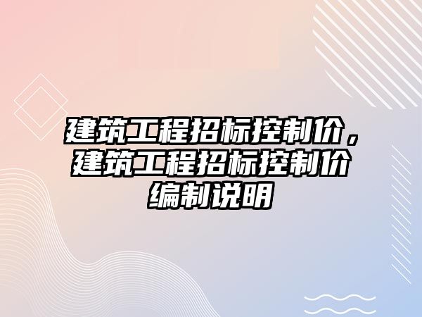 建筑工程招標控制價，建筑工程招標控制價編制說明