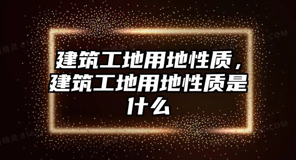 建筑工地用地性質(zhì)，建筑工地用地性質(zhì)是什么