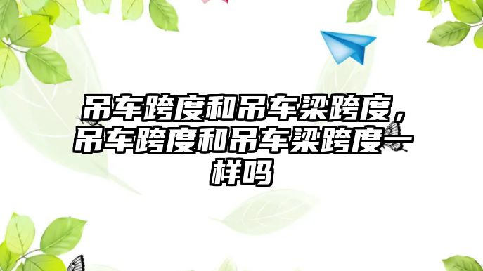 吊車跨度和吊車梁跨度，吊車跨度和吊車梁跨度一樣嗎