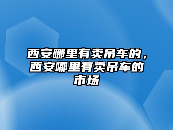 西安哪里有賣吊車的，西安哪里有賣吊車的市場