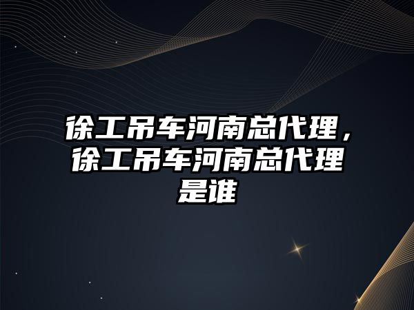 徐工吊車河南總代理，徐工吊車河南總代理是誰