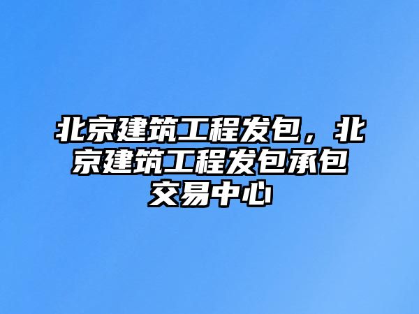 北京建筑工程發(fā)包，北京建筑工程發(fā)包承包交易中心