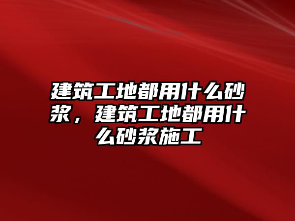 建筑工地都用什么砂漿，建筑工地都用什么砂漿施工