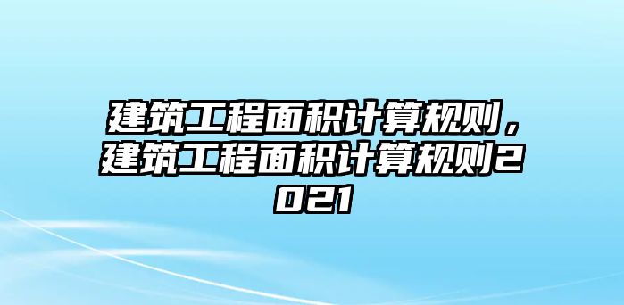 建筑工程面積計算規(guī)則，建筑工程面積計算規(guī)則2021