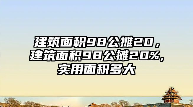 建筑面積98公攤20，建筑面積98公攤20%,實用面積多大