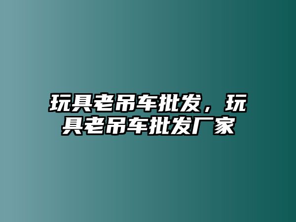 玩具老吊車批發(fā)，玩具老吊車批發(fā)廠家