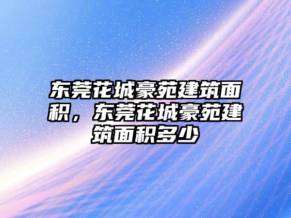 東莞花城豪苑建筑面積，東莞花城豪苑建筑面積多少