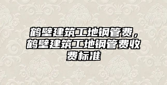 鶴壁建筑工地鋼管費(fèi)，鶴壁建筑工地鋼管費(fèi)收費(fèi)標(biāo)準(zhǔn)