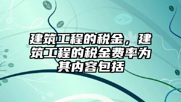 建筑工程的稅金，建筑工程的稅金費(fèi)率為其內(nèi)容包括