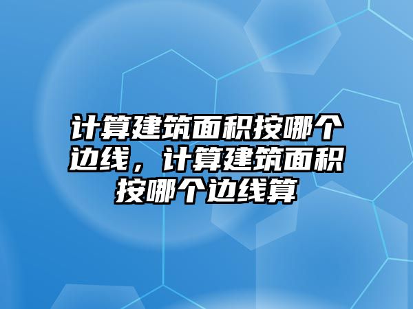 計算建筑面積按哪個邊線，計算建筑面積按哪個邊線算