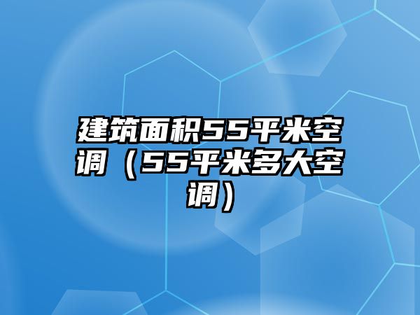 建筑面積55平米空調(diào)（55平米多大空調(diào)）