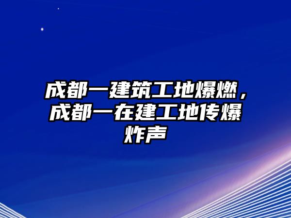 成都一建筑工地爆燃，成都一在建工地傳爆炸聲