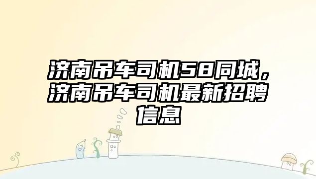 濟(jì)南吊車司機(jī)58同城，濟(jì)南吊車司機(jī)最新招聘信息