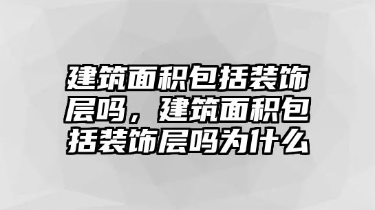 建筑面積包括裝飾層嗎，建筑面積包括裝飾層嗎為什么