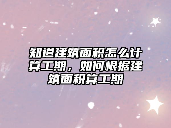 知道建筑面積怎么計算工期，如何根據(jù)建筑面積算工期