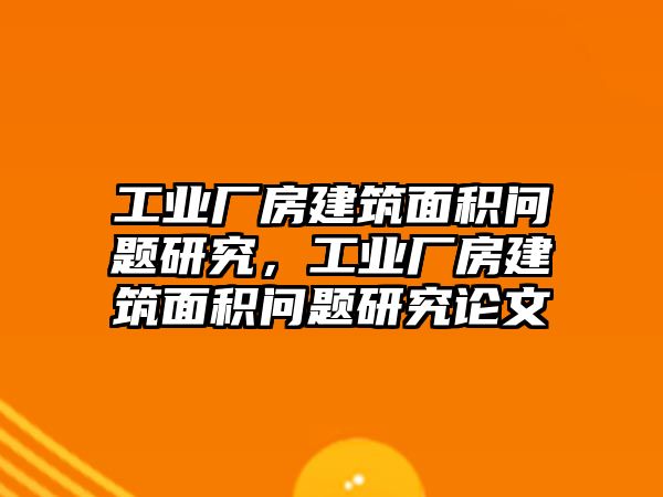 工業(yè)廠房建筑面積問(wèn)題研究，工業(yè)廠房建筑面積問(wèn)題研究論文