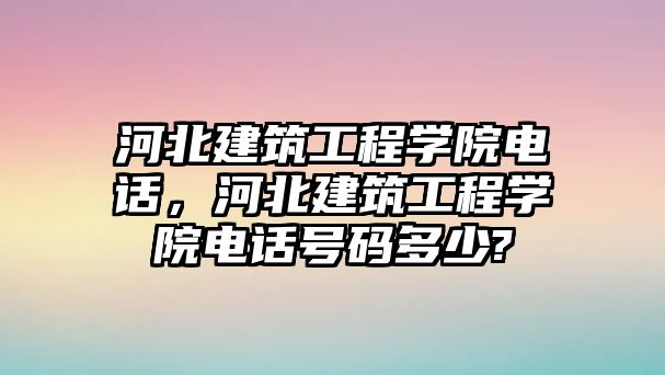 河北建筑工程學(xué)院電話，河北建筑工程學(xué)院電話號(hào)碼多少?