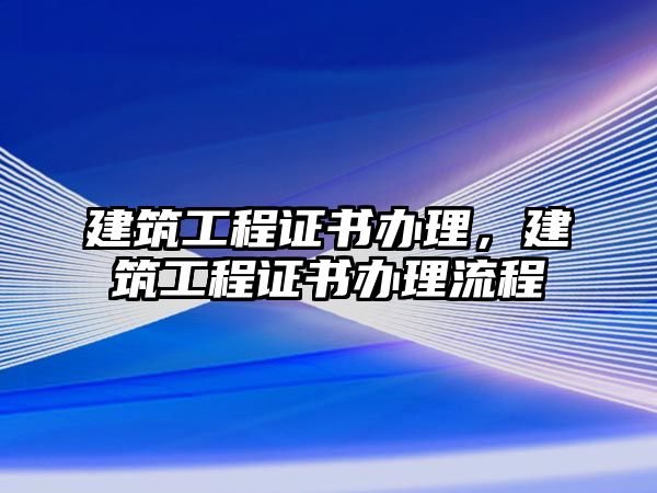 建筑工程證書辦理，建筑工程證書辦理流程