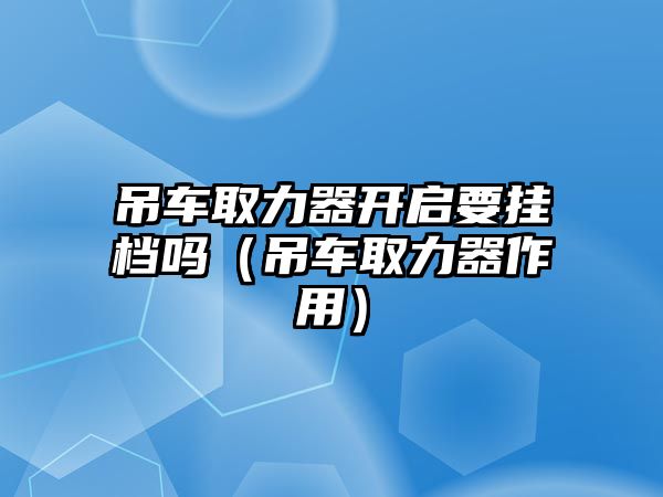 吊車取力器開啟要掛檔嗎（吊車取力器作用）