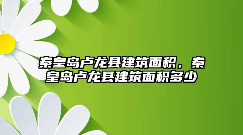 秦皇島盧龍縣建筑面積，秦皇島盧龍縣建筑面積多少